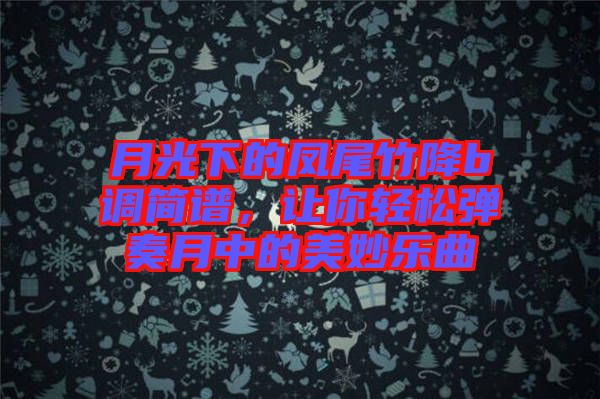 月光下的鳳尾竹降b調簡譜，讓你輕松彈奏月中的美妙樂曲