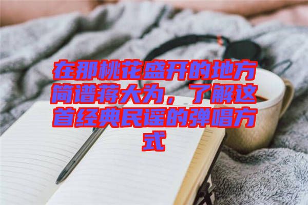 在那桃花盛開的地方簡譜蔣大為，了解這首經典民謠的彈唱方式