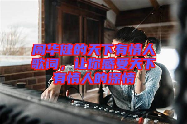 周華健的天下有情人歌詞，讓你感受天下有情人的深情