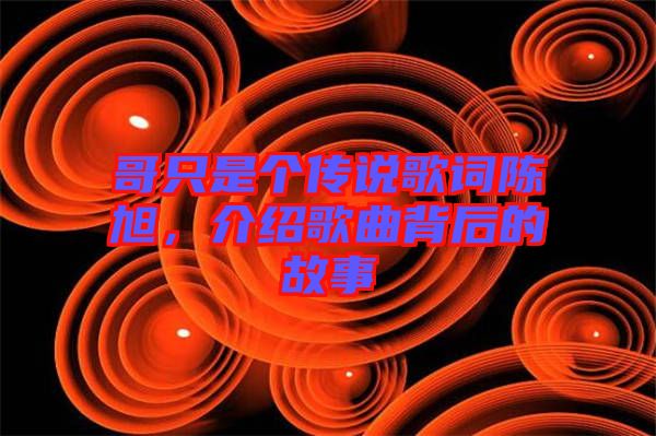 哥只是個傳說歌詞陳旭，介紹歌曲背后的故事