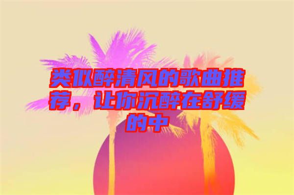 類似醉清風(fēng)的歌曲推薦，讓你沉醉在舒緩的中