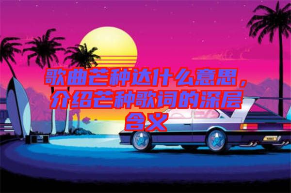 歌曲芒種達(dá)什么意思，介紹芒種歌詞的深層含義