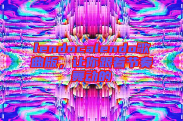 lendocalendo歌曲版，讓你跟著節奏舞動的