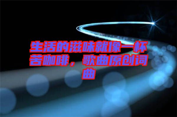 生活的滋味就像一杯苦咖啡，歌曲原創詞曲