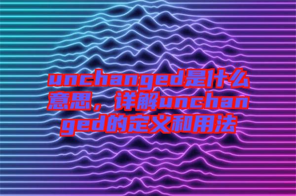 unchanged是什么意思，詳解unchanged的定義和用法