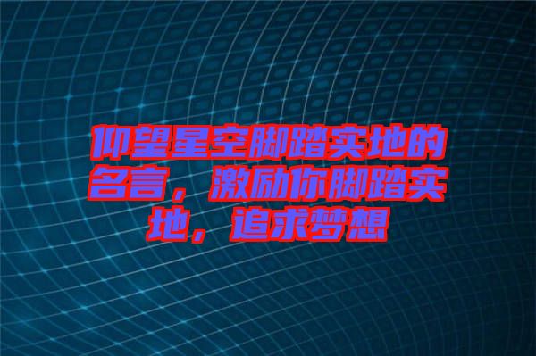 仰望星空腳踏實地的名言，激勵你腳踏實地，追求夢想