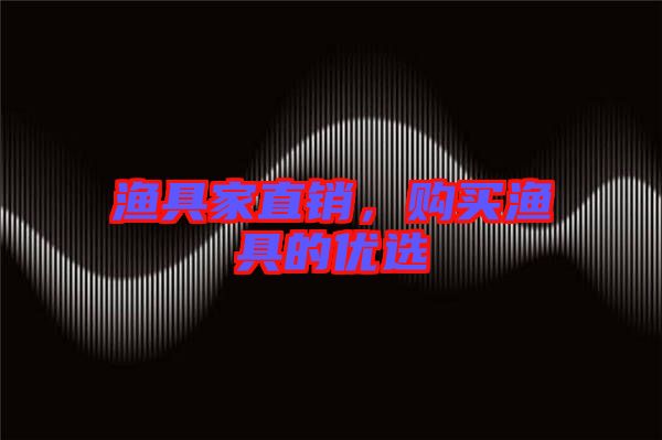 漁具家直銷(xiāo)，購(gòu)買(mǎi)漁具的優(yōu)選