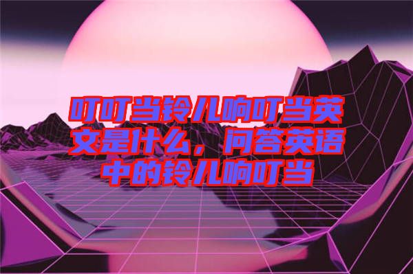 叮叮當(dāng)鈴兒響叮當(dāng)英文是什么，問(wèn)答英語(yǔ)中的鈴兒響叮當(dāng)