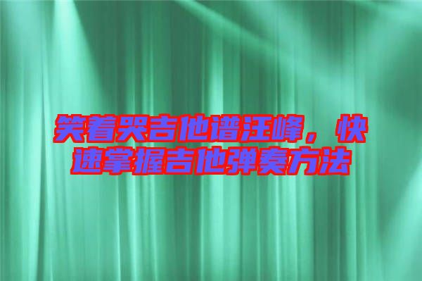 笑著哭吉他譜汪峰，快速掌握吉他彈奏方法