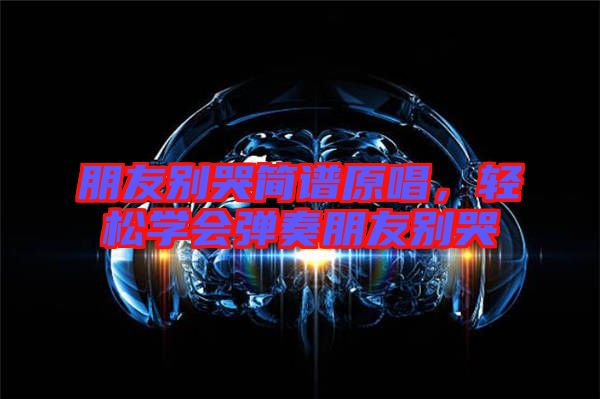 朋友別哭簡譜原唱，輕松學(xué)會(huì)彈奏朋友別哭