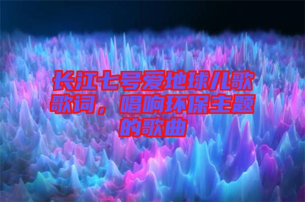 長江七號愛地球兒歌歌詞，唱響環保主題的歌曲