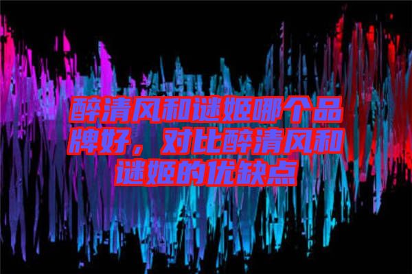 醉清風(fēng)和謎姬哪個(gè)品牌好，對比醉清風(fēng)和謎姬的優(yōu)缺點(diǎn)