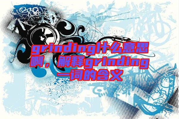 grinding什么意思啊，解釋grinding一詞的含義