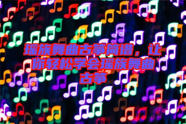 瑤族舞曲古箏簡譜，讓你輕松學會瑤族舞曲古箏