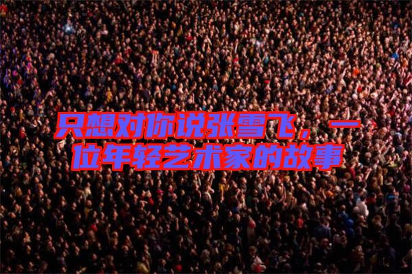 只想對你說張雪飛，一位年輕藝術家的故事