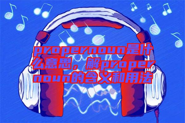 propernoun是什么意思，解propernoun的含義和用法