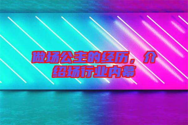 做場公主的經歷，介紹場行業(yè)內幕