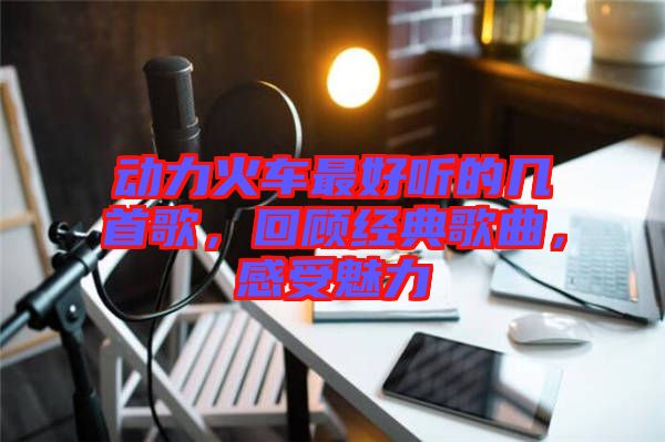 動(dòng)力火車(chē)最好聽(tīng)的幾首歌，回顧經(jīng)典歌曲，感受魅力