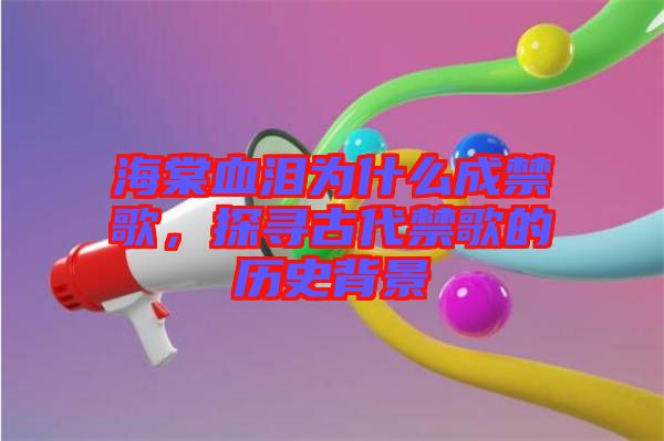 海棠血淚為什么成禁歌，探尋古代禁歌的歷史背景