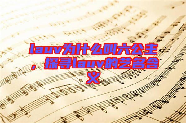 lauv為什么叫六公主，探尋lauv的藝名含義