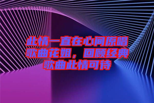此情一直在心間原唱歌曲花姐，回顧經典歌曲此情可待