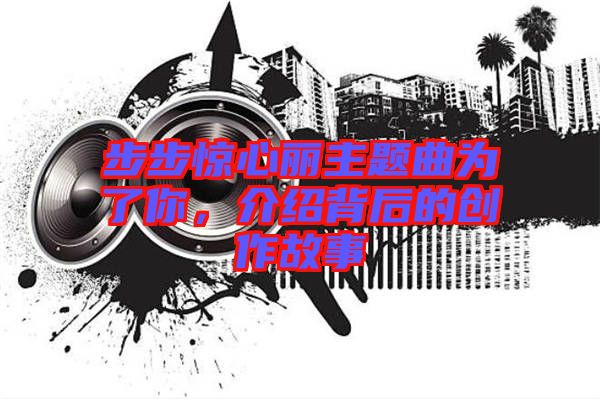 步步驚心麗主題曲為了你，介紹背后的創(chuàng)作故事