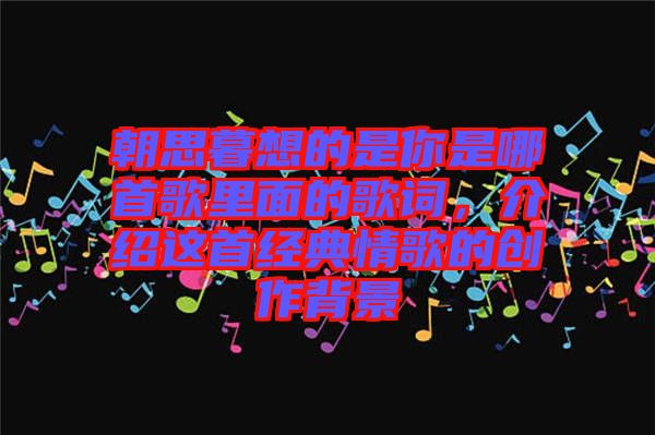 朝思暮想的是你是哪首歌里面的歌詞，介紹這首經典情歌的創作背景