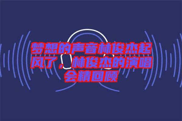 夢想的聲音林俊杰起風了，林俊杰的演唱會精回顧