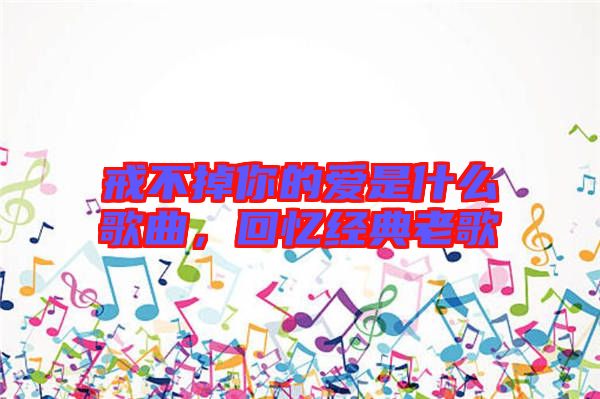 戒不掉你的愛是什么歌曲，回憶經典老歌