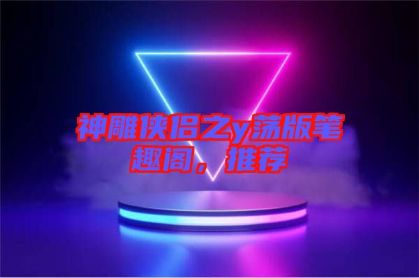 神雕俠侶之y蕩版筆趣閣，推薦
