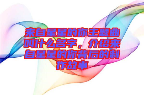 來自星星的你主題曲叫什么名字，介紹來自星星的你背后的制作故事