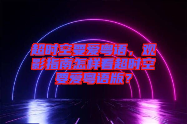 超時空要愛粵語，觀影指南怎樣看超時空要愛粵語版？