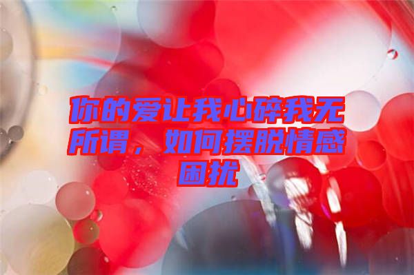 你的愛讓我心碎我無(wú)所謂，如何擺脫情感困擾
