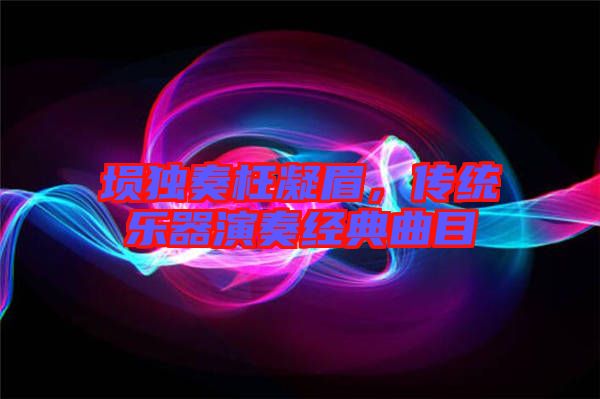 塤獨奏枉凝眉，傳統(tǒng)樂器演奏經典曲目