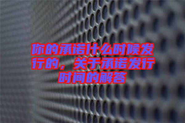 你的承諾什么時(shí)候發(fā)行的，關(guān)于承諾發(fā)行時(shí)間的解答