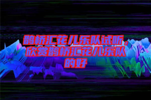 鵲橋匯花兒樂隊(duì)試聽，欣賞鵲橋匯花兒樂隊(duì)的好