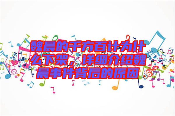 魏晨的千方百計為什么下架，詳細介紹魏晨事件背后的原因