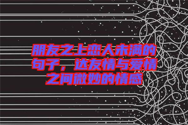 朋友之上戀人未滿的句子，達友情與愛情之間微妙的情感