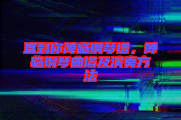 直到你降臨鋼琴譜，降臨鋼琴曲譜及演奏方法