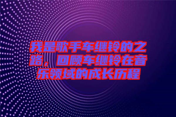 我是歌手車繼鈴的之路，回顧車繼鈴在音樂領域的成長歷程