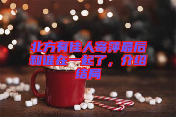 北方有佳人寄萍最后和誰在一起了，介紹結局