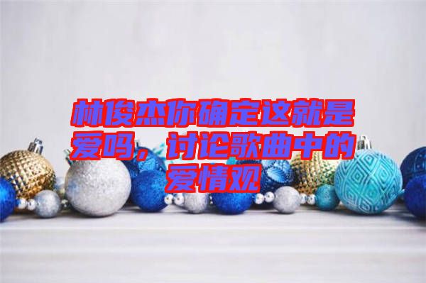 林俊杰你確定這就是愛嗎，討論歌曲中的愛情觀