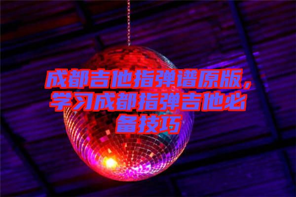 成都吉他指彈譜原版，學習成都指彈吉他必備技巧