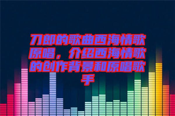 刀郎的歌曲西海情歌原唱，介紹西海情歌的創作背景和原唱歌手