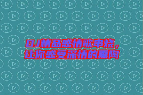 DJ精品感情歌串燒，讓你感受深情的熏陶