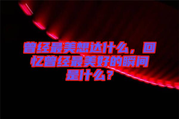 曾經最美想達什么，回憶曾經最美好的瞬間是什么？