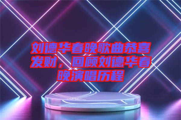 劉德華春晚歌曲恭喜發(fā)財(cái)，回顧劉德華春晚演唱?dú)v程