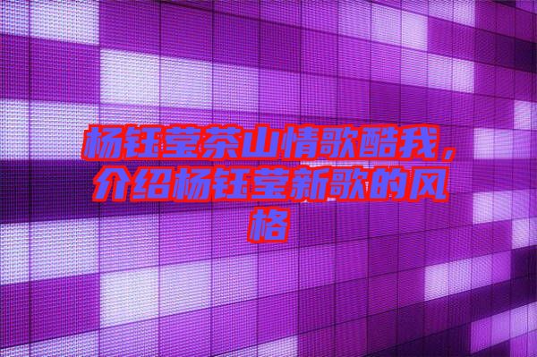 楊鈺瑩茶山情歌酷我，介紹楊鈺瑩新歌的風(fēng)格