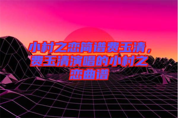 小村之戀簡(jiǎn)譜費(fèi)玉清，費(fèi)玉清演唱的小村之戀曲譜