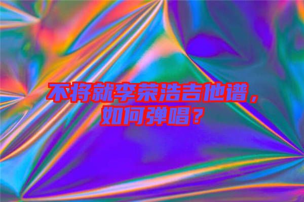 不將就李榮浩吉他譜，如何彈唱？